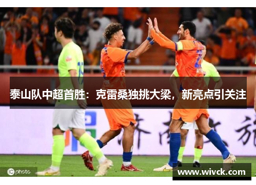 泰山队中超首胜：克雷桑独挑大梁，新亮点引关注