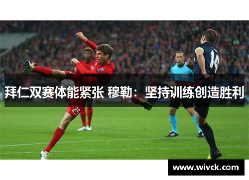 拜仁双赛体能紧张 穆勒：坚持训练创造胜利