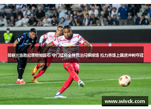 曼联三连胜纪录稳如磐石 守门猛将全神贯注闪耀球场 拉力赛场上飙速冲刺夺冠