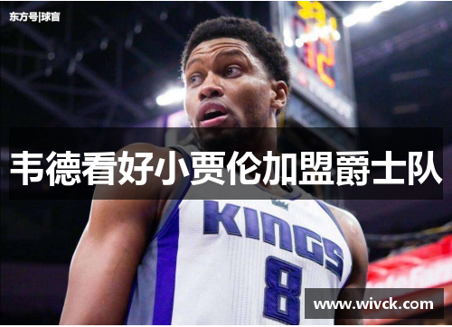韦德看好小贾伦加盟爵士队
